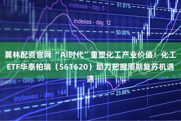 翼林配资官网 “AI时代”重塑化工产业价值！化工ETF华泰柏瑞（561620）助力把握周期复苏机遇