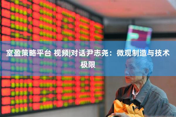 室盈策略平台 视频|对话尹志尧：微观制造与技术极限
