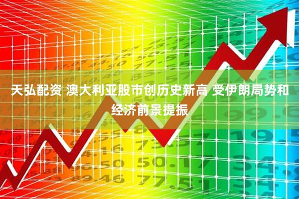 天弘配资 澳大利亚股市创历史新高 受伊朗局势和经济前景提振