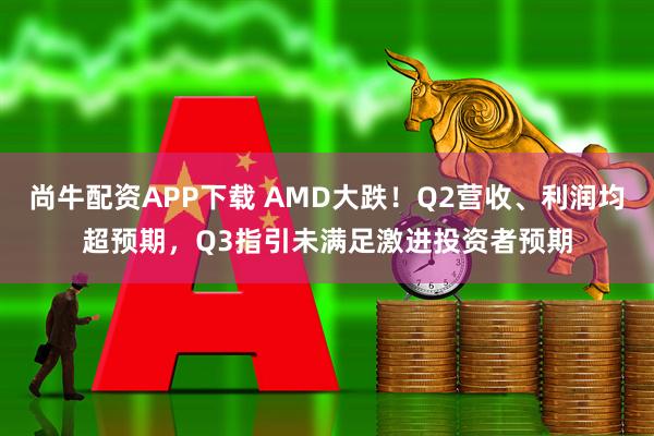 尚牛配资APP下载 AMD大跌！Q2营收、利润均超预期，Q3指引未满足激进投资者预期
