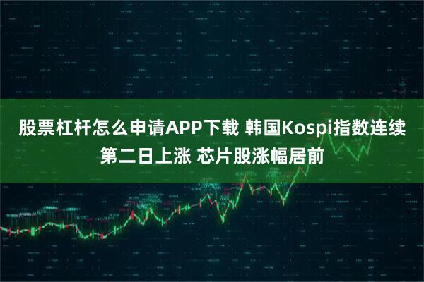 股票杠杆怎么申请APP下载 韩国Kospi指数连续第二日上涨 芯片股涨幅居前