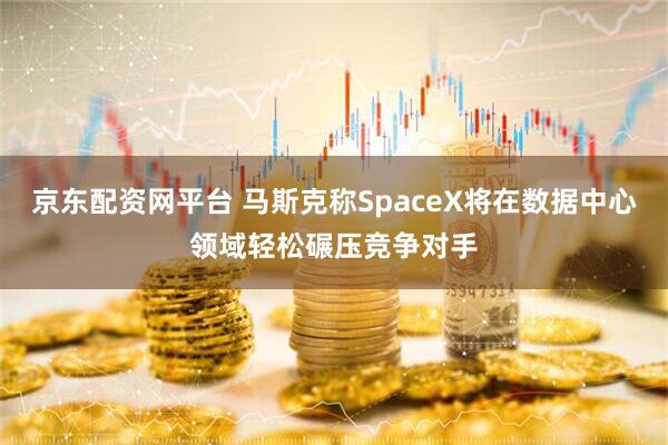 京东配资网平台 马斯克称SpaceX将在数据中心领域轻松碾压竞争对手
