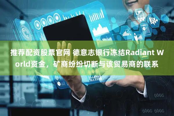 推荐配资股票官网 德意志银行冻结Radiant World资金，矿商纷纷切断与该贸易商的联系