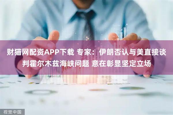 财猫网配资APP下载 专家：伊朗否认与美直接谈判霍尔木兹海峡问题 意在彰显坚定立场