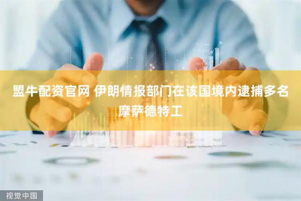 盟牛配资官网 伊朗情报部门在该国境内逮捕多名摩萨德特工