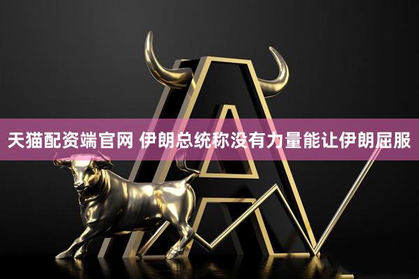 天猫配资端官网 伊朗总统称没有力量能让伊朗屈服