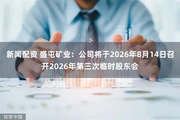 新闻配资 盛屯矿业：公司将于2026年8月14日召开2026年第三次临时股东会