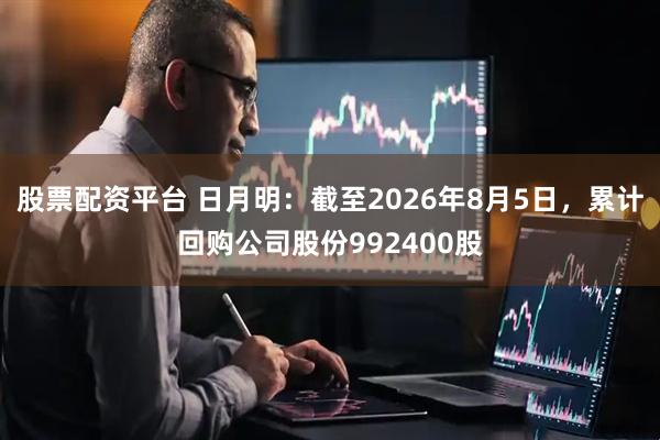 股票配资平台 日月明：截至2026年8月5日，累计回购公司股份992400股