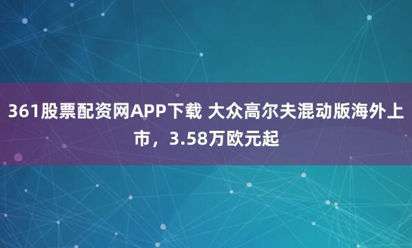 361股票配资网APP下载 大众高尔夫混动版海外上市，3.58万欧元起