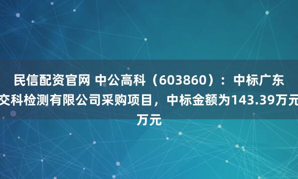 民信配资官网 中公高科（603860）：中标广东交科检测有限公司采购项目，中标金额为143.39万元