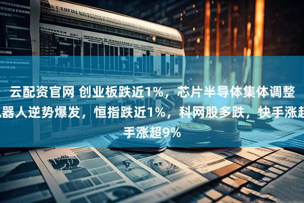云配资官网 创业板跌近1%，芯片半导体集体调整，机器人逆势爆发，恒指跌近1%，科网股多跌，快手涨超9%