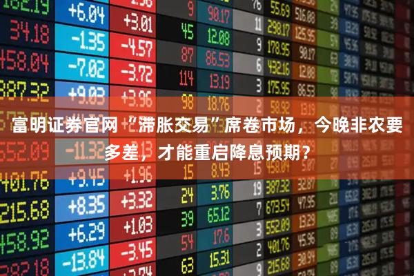 富明证券官网 “滞胀交易”席卷市场，今晚非农要多差，才能重启降息预期？