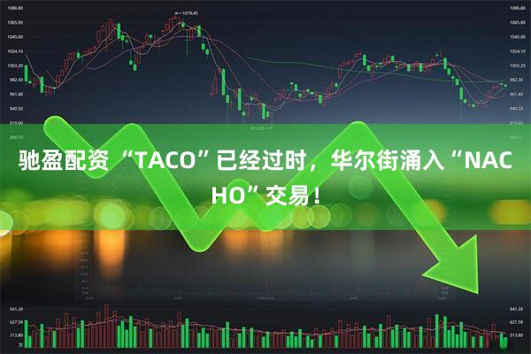 驰盈配资 “TACO”已经过时，华尔街涌入“NACHO”交易！