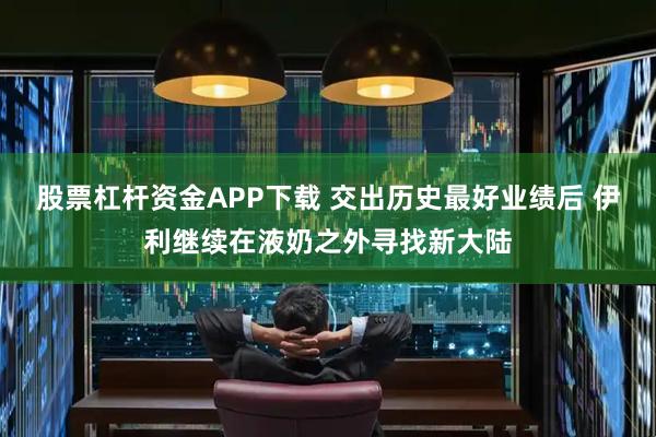 股票杠杆资金APP下载 交出历史最好业绩后 伊利继续在液奶之外寻找新大陆