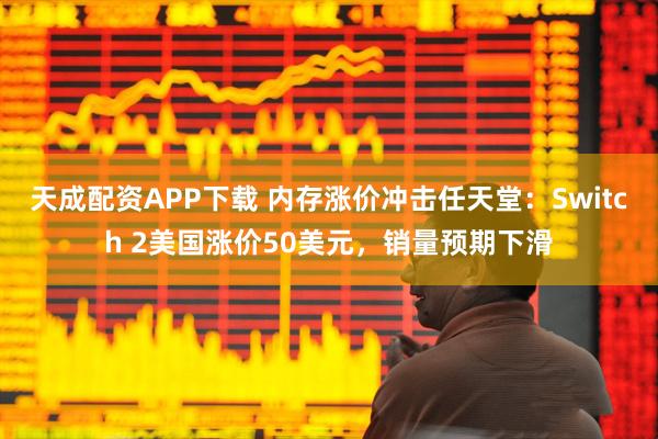 天成配资APP下载 内存涨价冲击任天堂：Switch 2美国涨价50美元，销量预期下滑