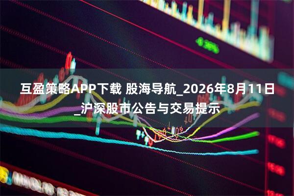 互盈策略APP下载 股海导航_2026年8月11日_沪深股市公告与交易提示