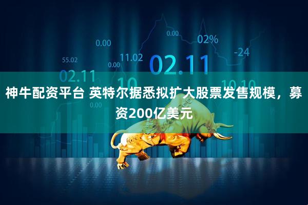 神牛配资平台 英特尔据悉拟扩大股票发售规模,募资200亿美元