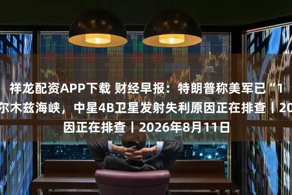 祥龙配资APP下载 财经早报：特朗普称美军已“100%控制”霍尔木兹海峡，中星4B卫星发射失利原因正在排查丨2026年8月11日