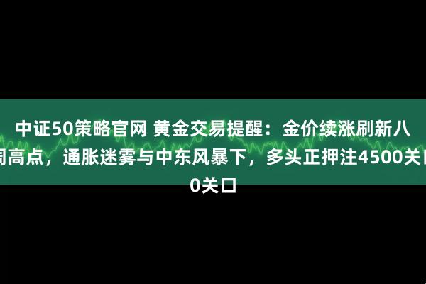 中证50策略官网 黄金交易提醒:金价续涨刷新八周高点,通胀迷雾与中东风暴下,多头正押注4500关口