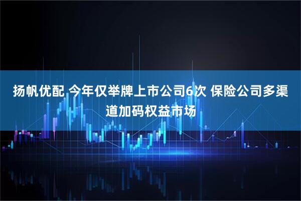 扬帆优配 今年仅举牌上市公司6次 保险公司多渠道加码权益市场