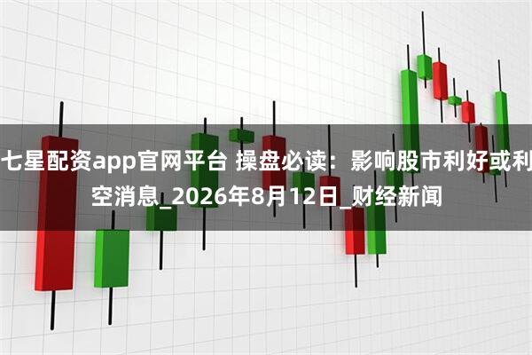 七星配资app官网平台 操盘必读：影响股市利好或利空消息_2026年8月12日_财经新闻