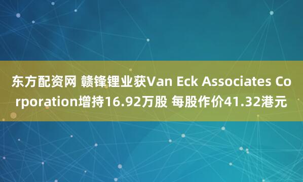东方配资网 赣锋锂业获Van Eck Associates Corporation增持16.92万股 每股作价41.32港元