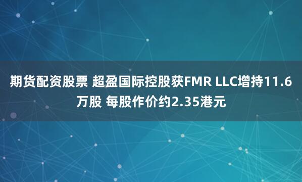 期货配资股票 超盈国际控股获FMR LLC增持11.6万股 每股作价约2.35港元