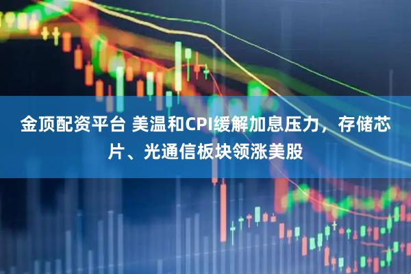 金顶配资平台 美温和CPI缓解加息压力，存储芯片、光通信板块领涨美股