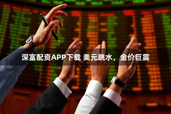 深富配资APP下载 美元跳水，金价巨震
