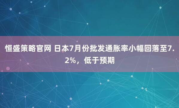 恒盛策略官网 日本7月份批发通胀率小幅回落至7.2%，低于预期
