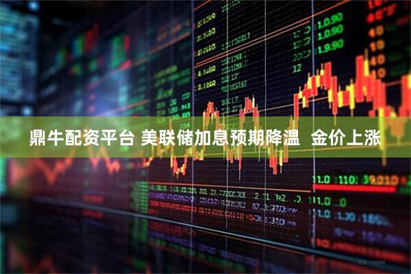 鼎牛配资平台 美联储加息预期降温  金价上涨