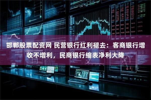 邯郸股票配资网 民营银行红利褪去：客商银行增收不增利，民商银行缩表净利大降