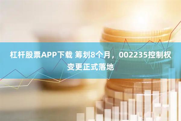 杠杆股票APP下载 筹划8个月，002235控制权变更正式落地