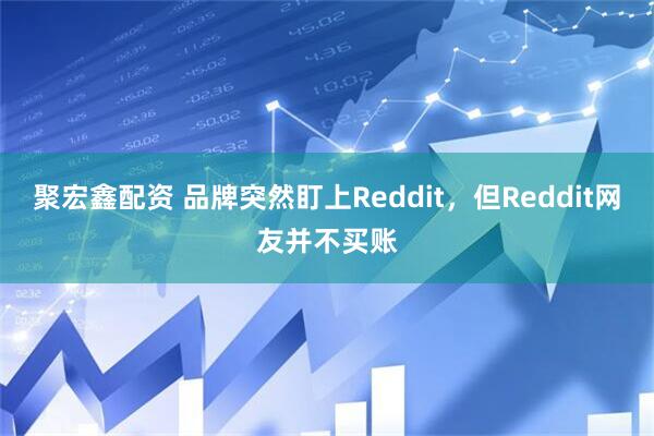 聚宏鑫配资 品牌突然盯上Reddit，但Reddit网友并不买账