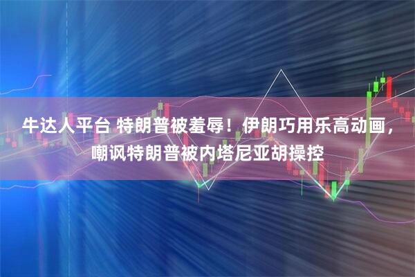 牛达人平台 特朗普被羞辱！伊朗巧用乐高动画，嘲讽特朗普被内塔尼亚胡操控