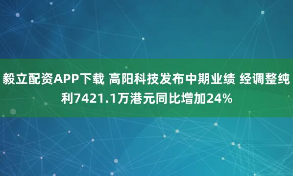 毅立配资APP下载 高阳科技发布中期业绩 经调整纯利7421.1万港元同比增加24%