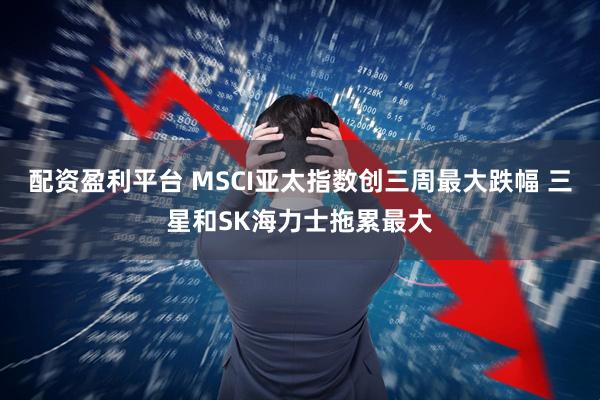 配资盈利平台 MSCI亚太指数创三周最大跌幅 三星和SK海力士拖累最大