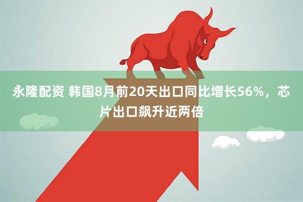永隆配资 韩国8月前20天出口同比增长56%，芯片出口飙升近两倍