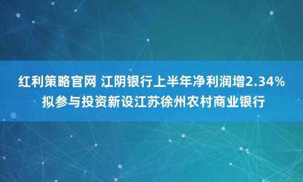 红利策略官网 江阴银行上半年净利润增2.34% 拟参与投资新设江苏徐州农村商业银行