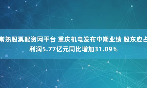 常熟股票配资网平台 重庆机电发布中期业绩 股东应占利润5.77亿元同比增加31.09%