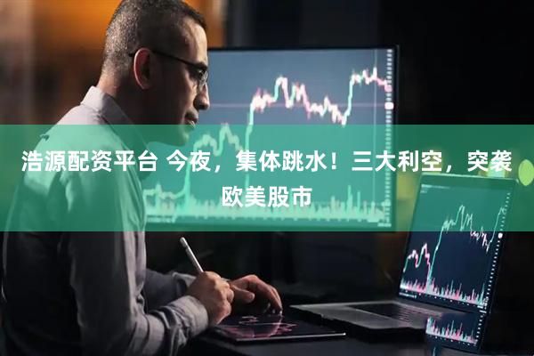 浩源配资平台 今夜，集体跳水！三大利空，突袭欧美股市