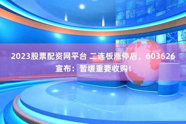 2023股票配资网平台 二连板涨停后，603626宣布：暂缓重要收购！