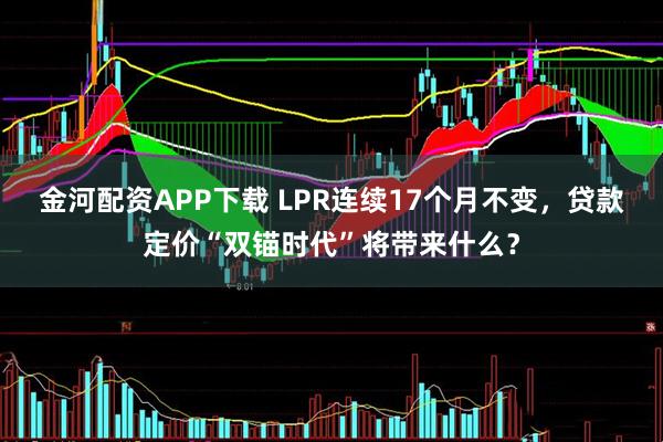 金河配资APP下载 LPR连续17个月不变，贷款定价“双锚时代”将带来什么？